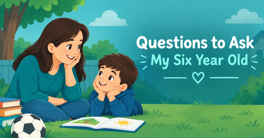 Questions to ask my six year old during a warm parent-child conversation at home.